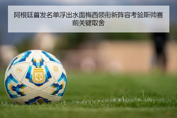 阿根廷首发名单浮出水面梅西领衔新阵容考验斯帅赛前关键取舍